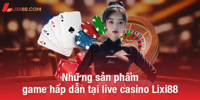 Live casino Lixi88 - Sân chơi đỉnh cao cho người yêu thích cá cược 2 Những sản phẩm game hấp dẫn tại live casino Lixi88