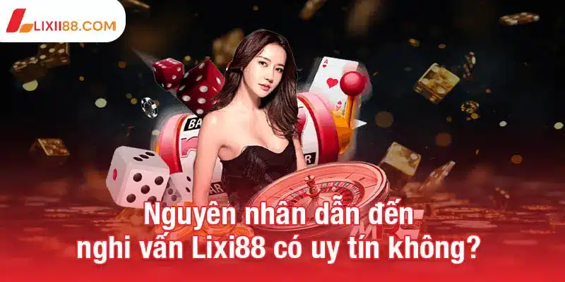Lixi88 có uy tín không? Đánh giá toàn diện và sự thật cần biết 1 Nguyên nhân dẫn đến nghi vấn Lixi88 có uy tín không?